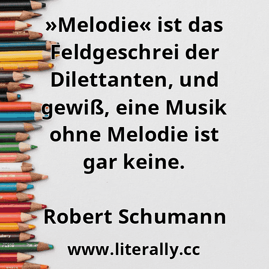 »Melodie« ist das Feldgeschrei der Dilettanten, und gewiß, eine Musik ohne Melodie ist gar keine.
Robert Schumann
